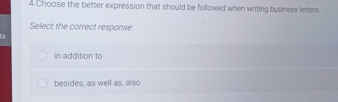 Choose the better expression that should be followed when writing business letters.
Select the correct response:
in addition to
besides, as well as, also