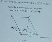 In the triangular prism below, angle BDE=25°.
Calculate the volume of the prism.
Give your answer in m^3 to1d.p.
Not dromm accunately
α Tnom