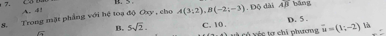 Co Ba
B. 5.
A. 4!
8. Trong mặt phẳng với hệ toạ độ Oxy , cho A(3;2), B(-2;-3). Độ dài Aoverline B bǎng
sqrt(2) D. 5.
B. 5sqrt(2). C. 10.
và có véc tơ chỉ phương vector u=(1;-2) là