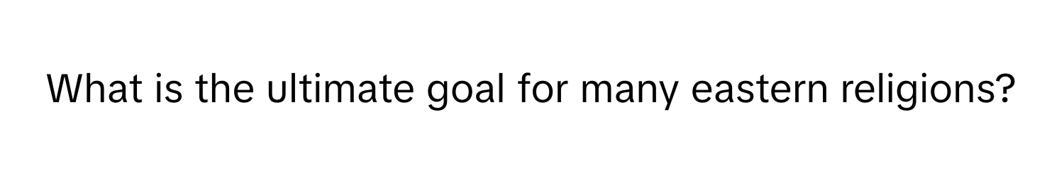 What is the ultimate goal for many eastern religions?