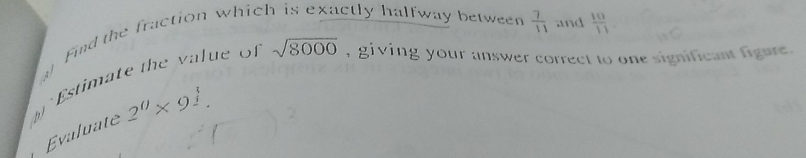 Find the fraction whic 
ctly halfway between  7/11  and  10/11 
Estimate the value of
sqrt(8000) , giving your answer correct to one significant figure . 
Evaluate 2^0* 9^3.