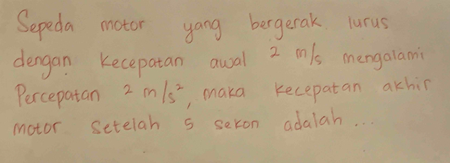 Sepeda motor yong bergerak. lurus 
dengan Kecepatan awal 2 m/s mengalami 
Percepatan 2m/s^2 , maka Kecepatan akhin 
motor setelah s sekon adalah. . .