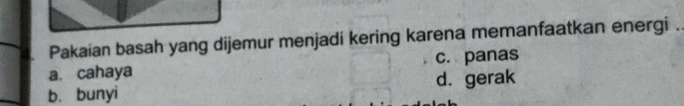 Pakaian basah yang dijemur menjadi kering karena memanfaatkan energi .
a. cahaya c. panas
b. bunyi d. gerak