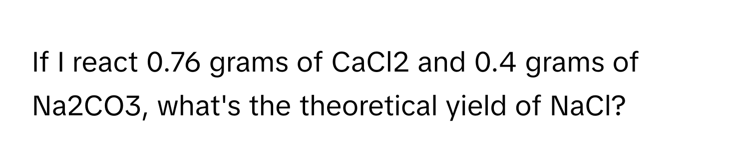 If I react 0.76 grams of CaCl2 and 0.4 grams of Na2CO3, what's the theoretical yield of NaCl?