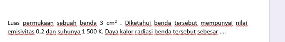 Luas permukaan sebuah benda 3cm^2. Diketahui benda tersebut mempunyai nilai 
emisivitas 0, 2 dan suhunya 1 500 K. Daya kalor radiasi benda tersebut sebesar ....