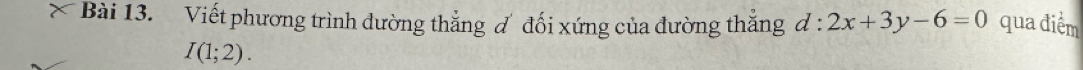 Viết phương trình đường thắng đ đối xứng của đường thăng d:2x+3y-6=0 qua điểm
I(1;2).