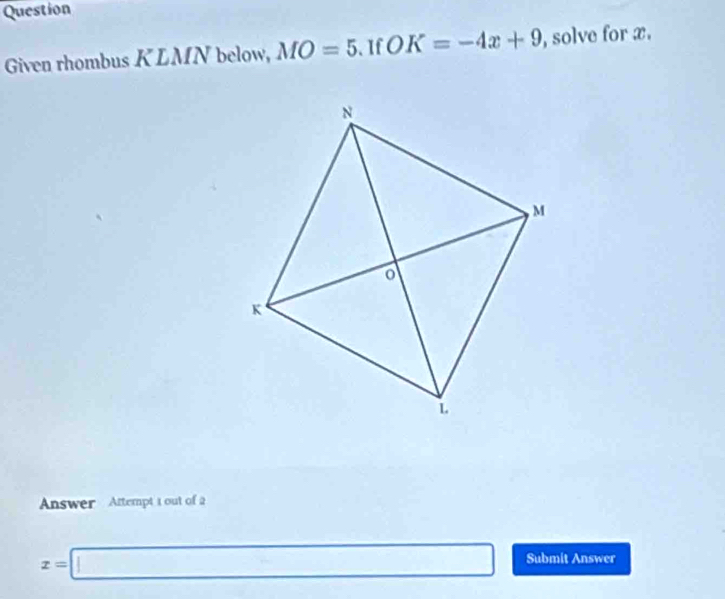 Question 
Given rhombus K LMN below, MO=5. If OK=-4x+9 , solve for x. 
Answer Attempt t out of a
x=□ Submit Answer