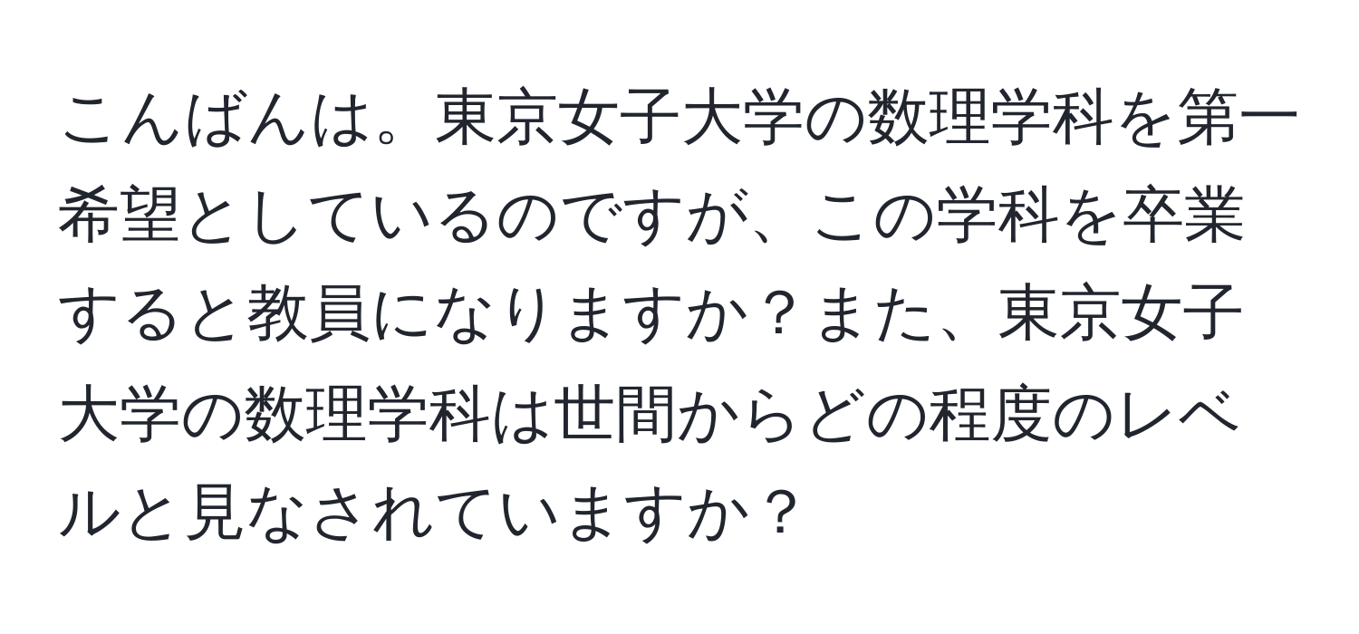 こんばんは。東京女子大学の数理学科を第一希望としているのですが、この学科を卒業すると教員になりますか？また、東京女子大学の数理学科は世間からどの程度のレベルと見なされていますか？