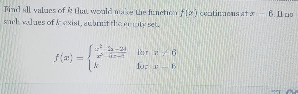 Find all values of k that would make the function f(x) continuous at x=6. If no
such values of k exist, submit the empty set.
f(x)=beginarrayl  (x^2-2x-24)/x^2-5x-6 forx!= 6 kforx=6endarray.