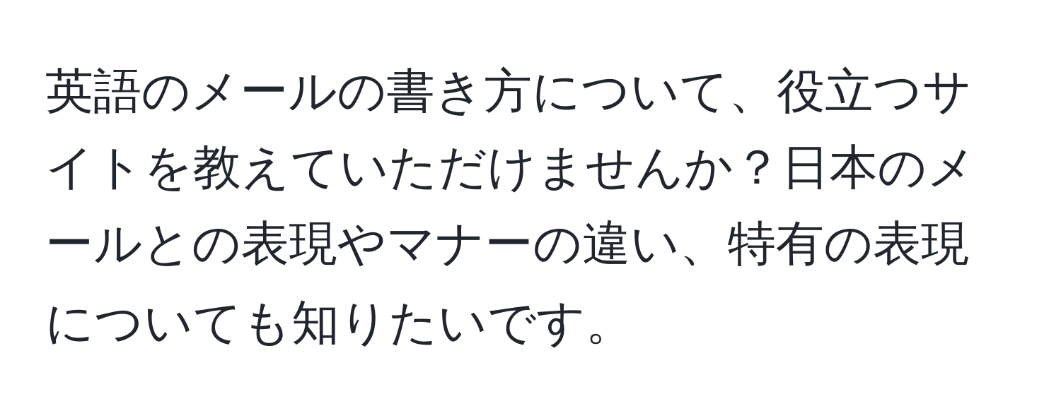 英語のメールの書き方について、役立つサイトを教えていただけませんか？日本のメールとの表現やマナーの違い、特有の表現についても知りたいです。