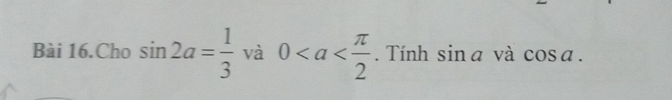 Bài 16.Cho sin 2a= 1/3  và 0. Tính sin a và cos a.