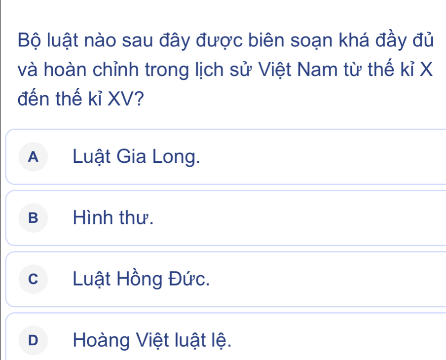 Bộ luật nào sau đây được biên soạn khá đầy đủ
và hoàn chỉnh trong lịch sử Việt Nam từ thế kỉ X
đến thế kỉ XV?
A Luật Gia Long.
B Hình thư.
cLuật Hồng Đức.
Hoàng Việt luật lệ.