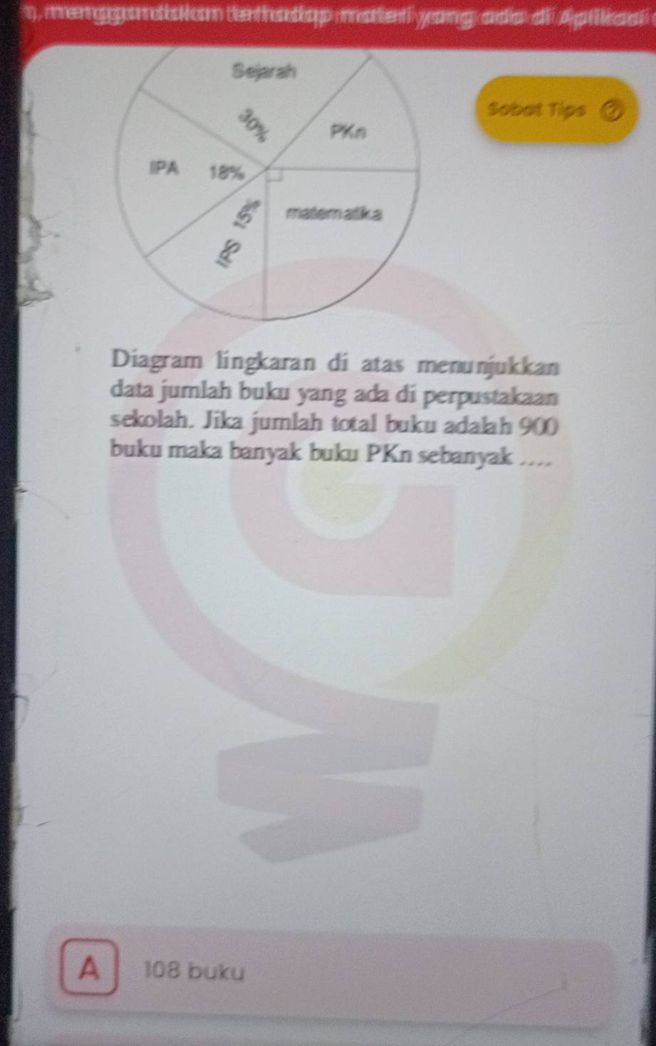 menggamdsion (e thad op mateti yong ada di Aptikasi 
Sobat Tips
Diagram lingkaran di atas menunjukkan
data jumlah buku yang ada di perpustakaan
sekolah. Jika jumlah total buku adalah 900
buku maka banyak buku PKn sebanyak ....
A 108 buku