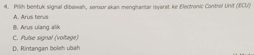 Pilih bentuk signal dibawah, sensor akan menghantar isyarat ke Electronic Control Unit (ECU)
A. Arus terus
B. Arus ulang alik
C. Pulse signal (voltage)
D. Rintangan boleh ubah