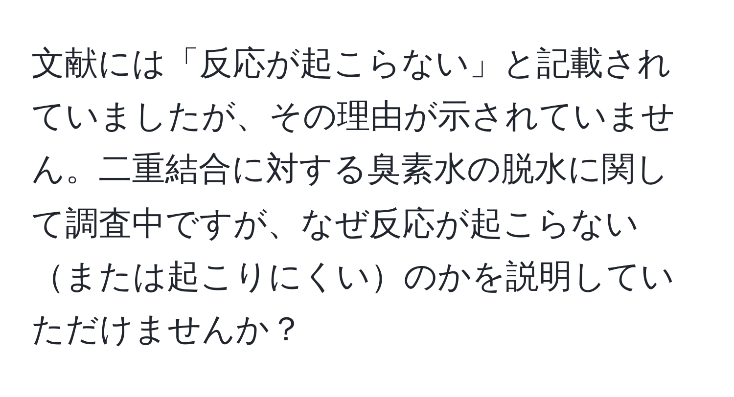 文献には「反応が起こらない」と記載されていましたが、その理由が示されていません。二重結合に対する臭素水の脱水に関して調査中ですが、なぜ反応が起こらないまたは起こりにくいのかを説明していただけませんか？