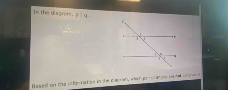 In the diagram, pparallel q·
Based on the information in the diagram, which pair of angles are not congruent?