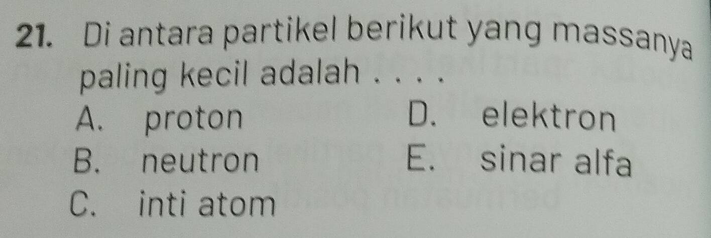 Di antara partikel berikut yang massanya
paling kecil adalah . . . .
A. proton
D. elektron
B. neutron E. sinar alfa
C. inti atom