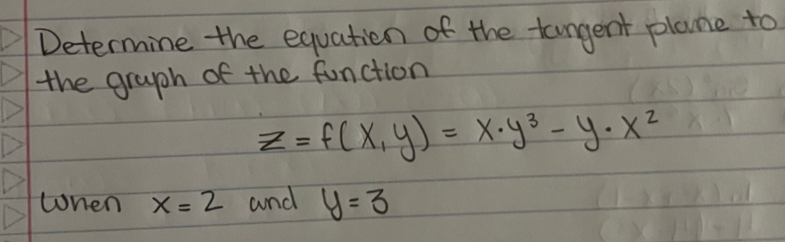 Determine the equation of the tangent plane to
the graph of the function
z=f(x,y)=x· y^3-y· x^2
when x=2 and y=3