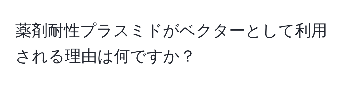 薬剤耐性プラスミドがベクターとして利用される理由は何ですか？