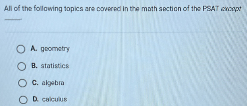 All of the following topics are covered in the math section of the PSAT except
_.
A. geometry
B. statistics
C. algebra
D. calculus