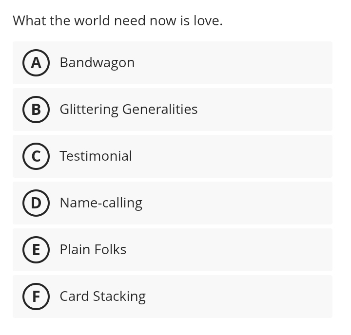 What the world need now is love.
ABandwagon
B Glittering Generalities
Testimonial
Name-calling
E Plain Folks
F Card Stacking