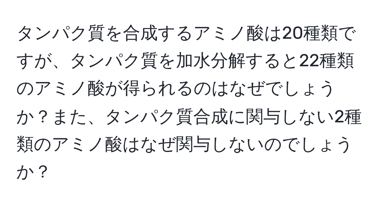 タンパク質を合成するアミノ酸は20種類ですが、タンパク質を加水分解すると22種類のアミノ酸が得られるのはなぜでしょうか？また、タンパク質合成に関与しない2種類のアミノ酸はなぜ関与しないのでしょうか？