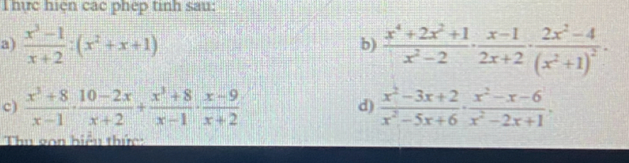 hực hiện các phep tinh sau: 
a)  (x^3-1)/x+2 :(x^2+x+1) b)  (x^4+2x^2+1)/x^2-2 ·  (x-1)/2x+2 · frac 2x^2-4(x^2+1)^2·
c)  (x^3+8)/x-1 ·  (10-2x)/x+2 + (x^3+8)/x-1 ·  (x-9)/x+2   (x^2-3x+2)/x^2-5x+6 ·  (x^2-x-6)/x^2-2x+1 ·
d) 
Thu gon hiểu thức: