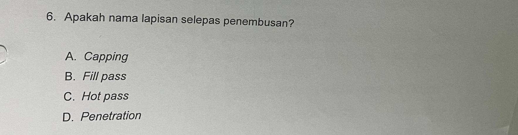 Apakah nama lapisan selepas penembusan?
A. Capping
B. Fill pass
C. Hot pass
D. Penetration