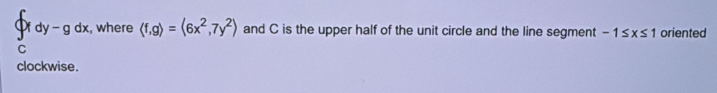 Dfdy-gdx , where and C is the upper half of the unit circle and the line segment -1≤ x≤ 1 oriented 
C 
clockwise.