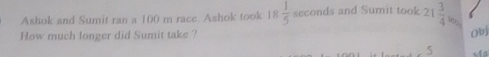 Ashok and Sumit ran a100m race. Ashok took 18 1/5 sec ond s and Sumit took 2 21 3/4 w_2
How much longer did Sumit take ? Ob
5 Ms