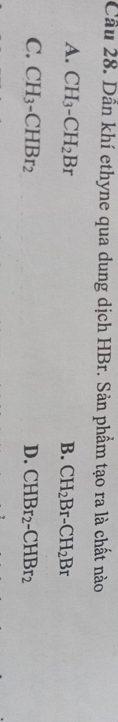 Cầu 28. Dẫn khí ethyne qua dung dịch HBr. Sản phẩm tạo ra là chất nào
A. CH_3-CH_2Br
B. CH_2Br-CH_2Br
C. CH_3-CHBr_2 D. CHBr_2-CHBr_2