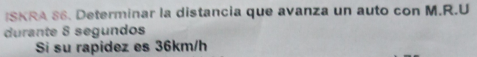 ISKRA S6. Determinar la distancia que avanza un auto con M.R.U 
durante 8 segundos 
Si su rapidez es 36km/h
