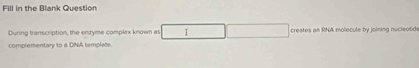 Fill in the Blank Question 
During transcription, the enzyme complex known as creates an RNA molecule by joining nucleotid 
complementary to a DNA template.