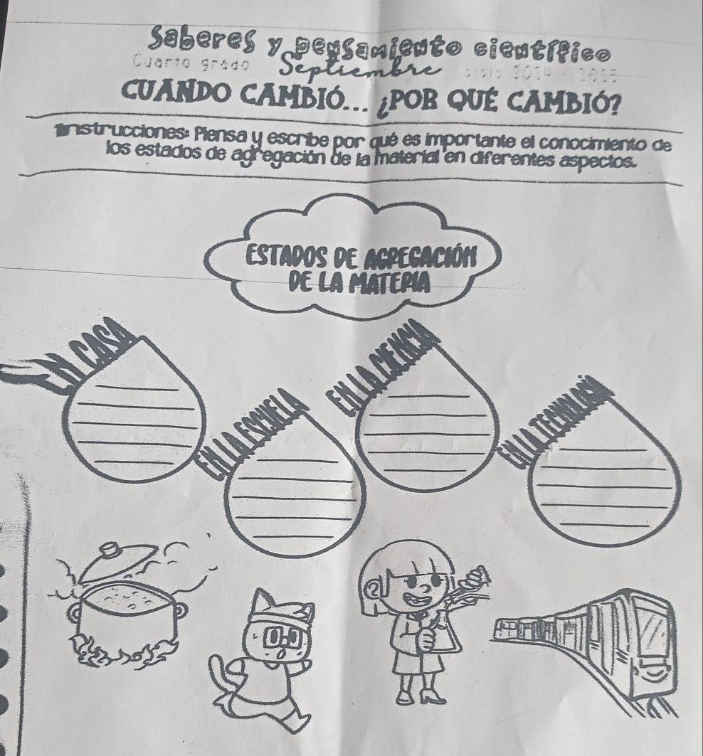 Saberes y penSamiento científico 
Cuarto Grad. 
CUANDO CAMBIÓ. ¿POB QUÉ CAMBIÓ? 
nstrucciones: Piensa y escribe por qué es importante el conocimiento de 
_ 
los estados de agregación de la materíal en diferentes aspectos.