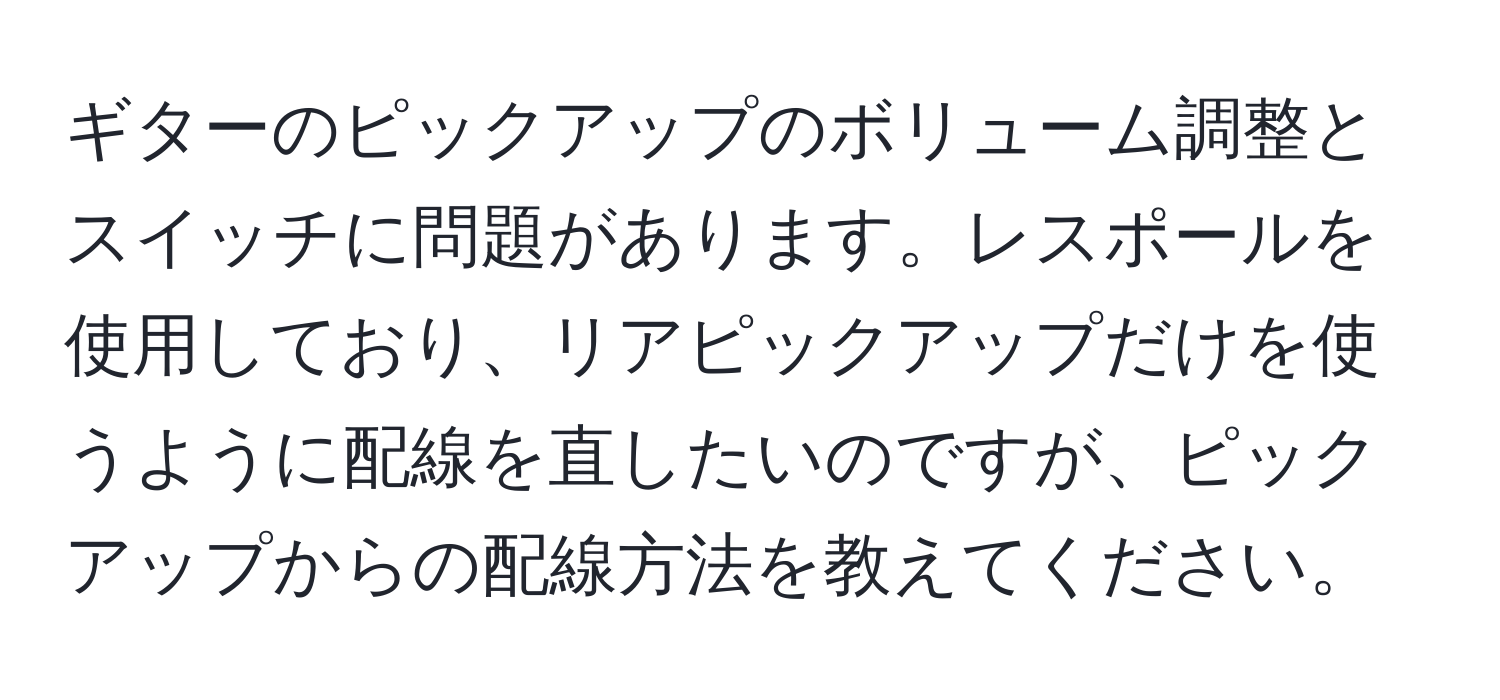 ギターのピックアップのボリューム調整とスイッチに問題があります。レスポールを使用しており、リアピックアップだけを使うように配線を直したいのですが、ピックアップからの配線方法を教えてください。