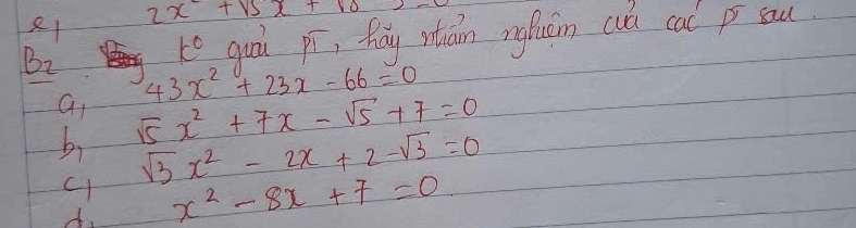 2x^-+15x+18
k° gui pí, fáy nán ngfuán cuá cal p sau
B_2 43x^2+23x-66=0
a
b、 sqrt(5)x^2+7x-sqrt(5)+7=0
sqrt(3)x^2-2x+2-sqrt(3)=0
A. x^2-8x+7=0