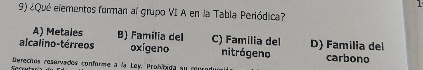 1
9) ¿Qué elementos forman al grupo VI A en la Tabla Periódica?
A) Metales B) Familia del C) Familia del D) Familia del
alcalino-térreos oxígeno nitrógeno carbono
Derechos reservados conforme a la Ley. Prohibida su renró