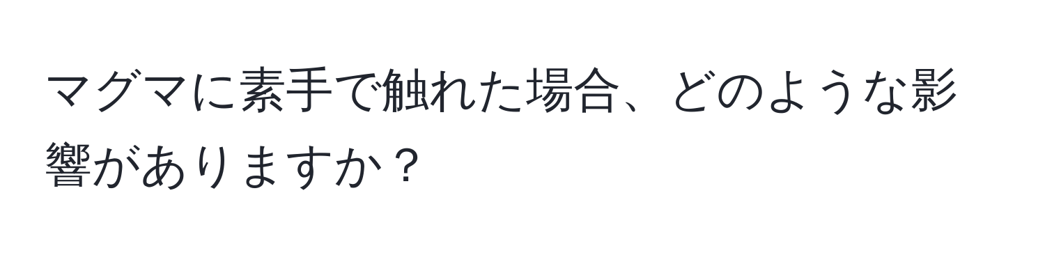 マグマに素手で触れた場合、どのような影響がありますか？