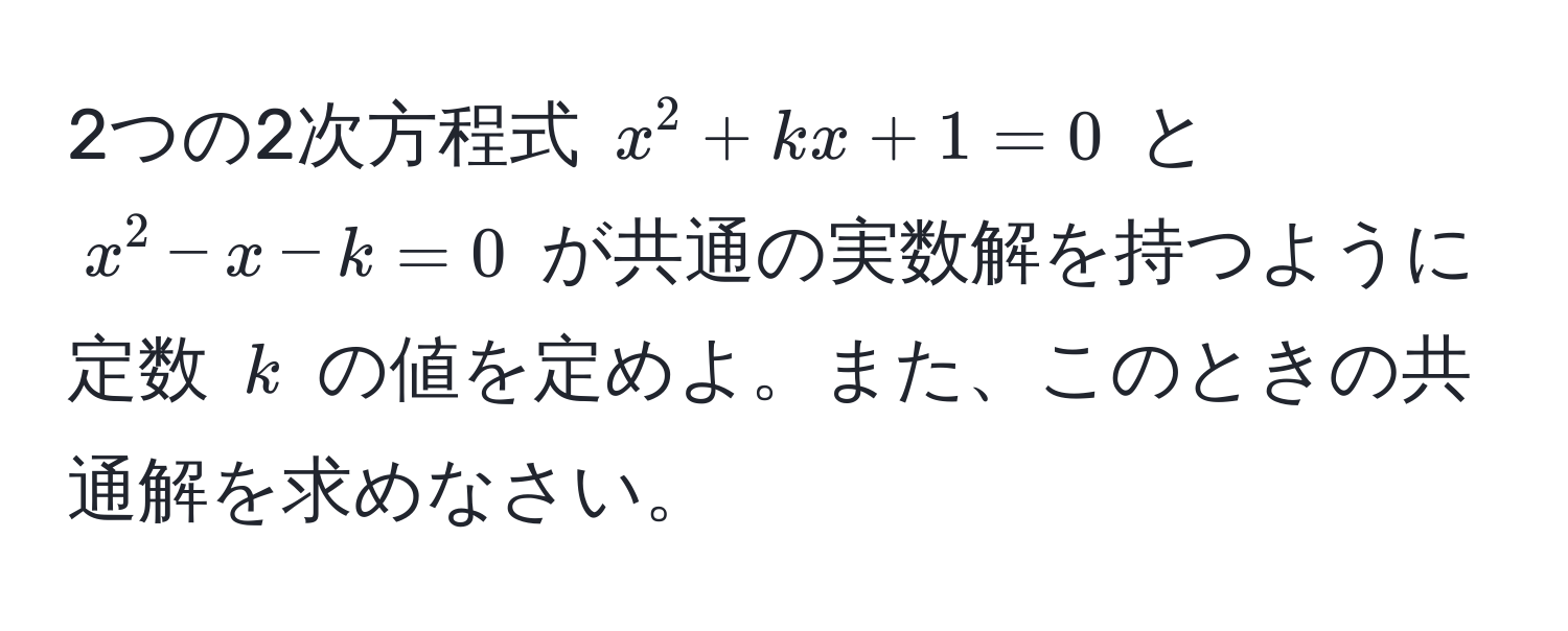 2つの2次方程式 $x^2 + kx + 1 = 0$ と $x^2 - x - k = 0$ が共通の実数解を持つように定数 $k$ の値を定めよ。また、このときの共通解を求めなさい。