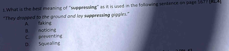 What is the best meaning of “suppressing” as it is used in the following sentence on page 167? [RL.4]
“They dropped to the ground and lay suppressing giggles.”
A. faking
B. noticing
C. preventing
D. Squealing