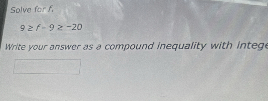 Solve for f.
9≥ f-9≥ -20
Write your answer as a compound inequality with intege