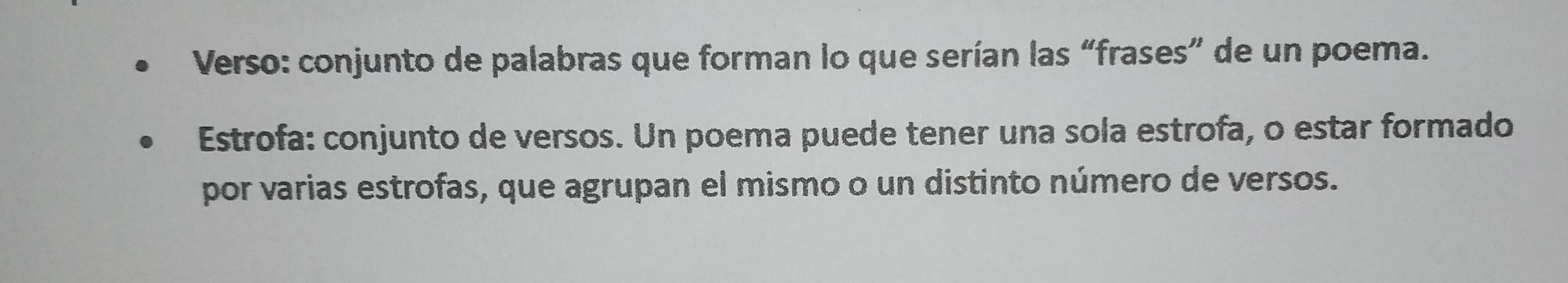 Verso: conjunto de palabras que forman lo que serían las “frases” de un poema. 
Estrofa: conjunto de versos. Un poema puede tener una sola estrofa, o estar formado 
por varias estrofas, que agrupan el mismo o un distinto número de versos.