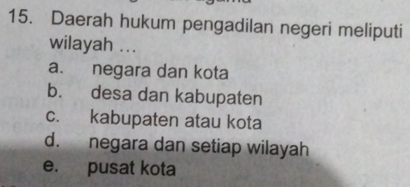 Daerah hukum pengadilan negeri meliputi
wilayah ...
a. negara dan kota
b. desa dan kabupaten
c. kabupaten atau kota
d. negara dan setiap wilayah
e. pusat kota