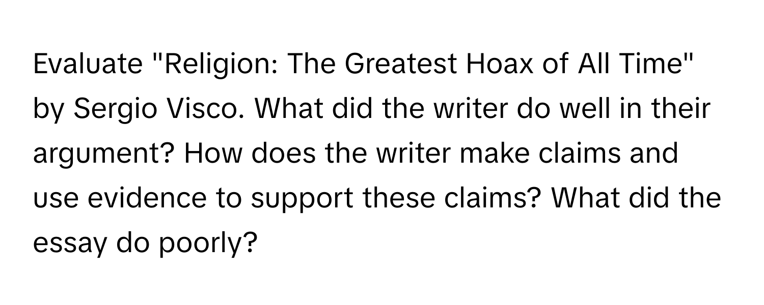 Evaluate "Religion: The Greatest Hoax of All Time" by Sergio Visco. What did the writer do well in their argument? How does the writer make claims and use evidence to support these claims? What did the essay do poorly?