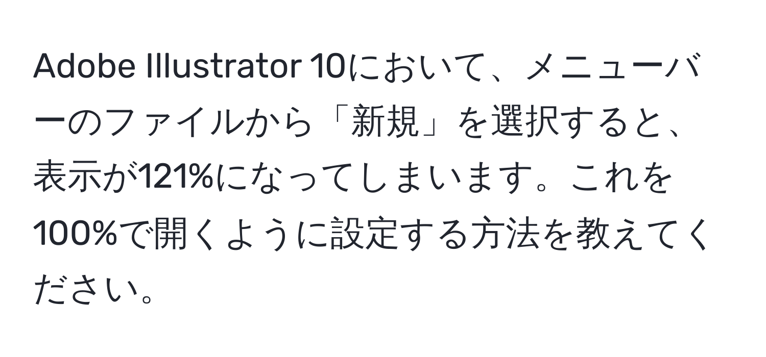 Adobe Illustrator 10において、メニューバーのファイルから「新規」を選択すると、表示が121%になってしまいます。これを100%で開くように設定する方法を教えてください。