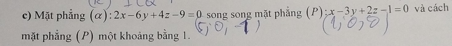 Mặt phẳng alpha ):2x-6y+4z-9=0 song song mặt phẳng (P); x-3y+2z-1=0 và cách
mặt phẳng (P) một khoảng bằng 1.