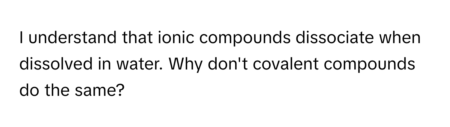 understand that ionic compounds dissociate when dissolved in water. Why don't covalent compounds do the same?