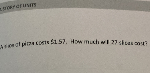 STORY OF UNITS 
A slice of pizza costs $1.57. How much will 27 slices cost?