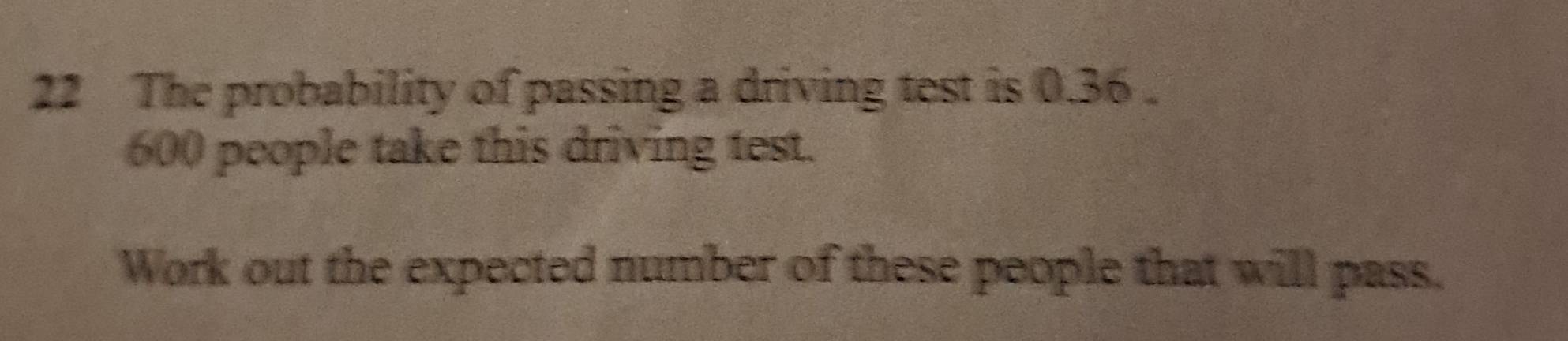 The probability of passing a driving test is 0.36.
600 people take this driving test. 
Work out the expected number of these people that will pass.