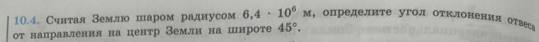 Сиитая Вемлю шаром радиусом 6,4· 10^6M , определите угол отклонения отвеса 
от нацравления на центр Земли на широте 45°.